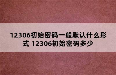 12306初始密码一般默认什么形式 12306初始密码多少